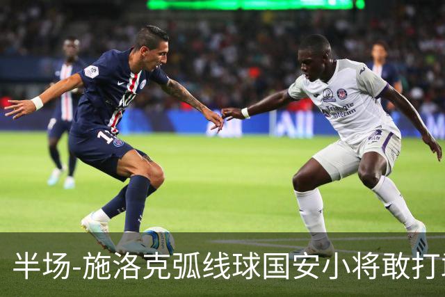 半场-施洛克弧线球国安小将敢打敢拼 暂0-1落后